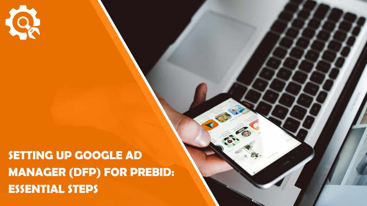 Read Setting Up Google Ad Manager (DFP) For Prebid: Essential Steps