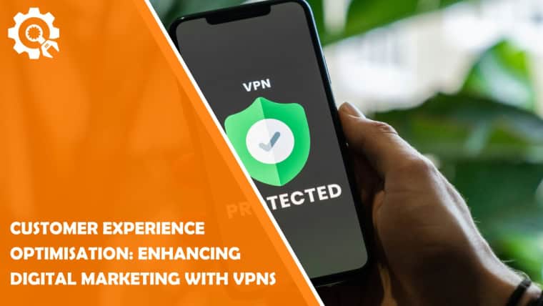 Customer Experience Optimisation: Enhancing Digital Marketing with VPNs