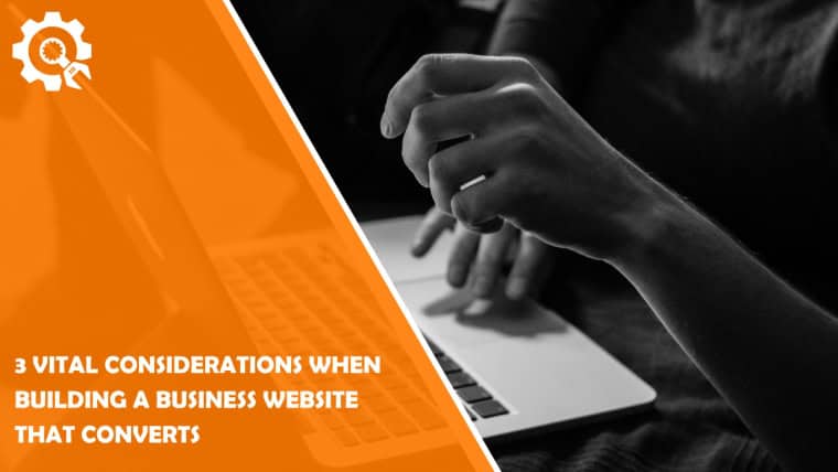 3 Vital Considerations When Building a Business Website that Converts