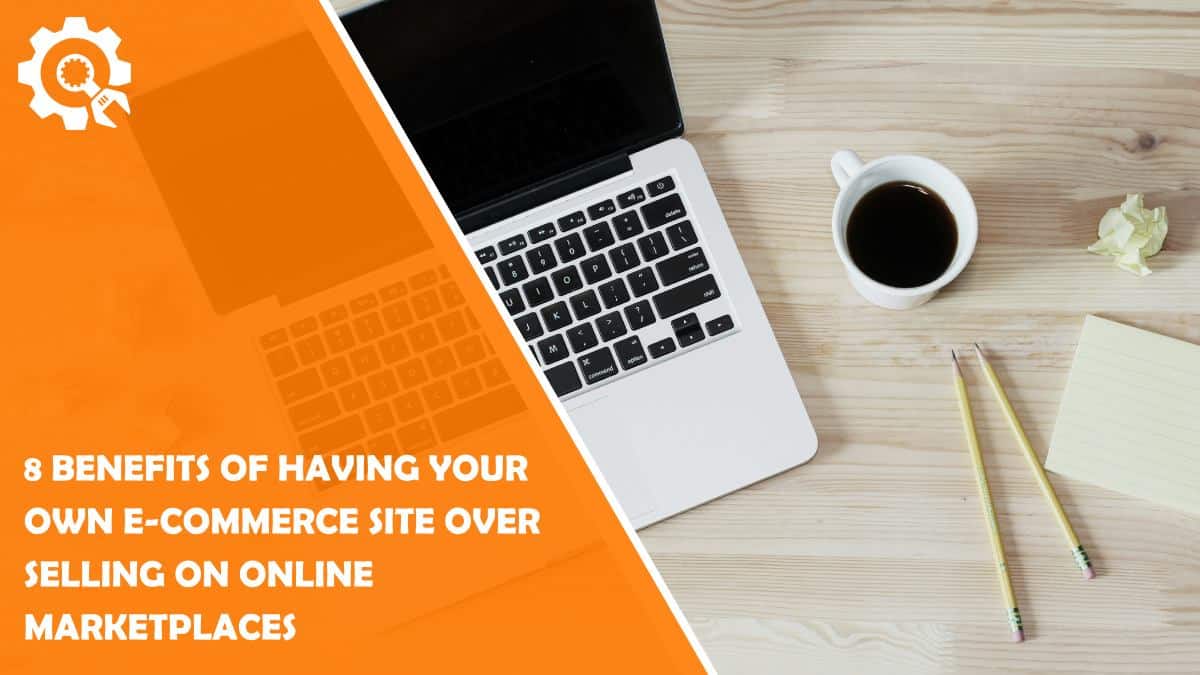 Read 8 Benefits of Having Your Own E-Commerce Site Over Selling on Online Marketplaces