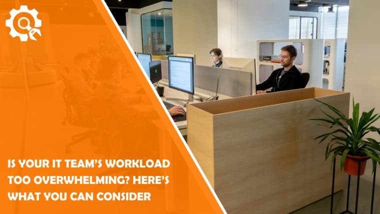 Is Your IT Team’s Workload Too Overwhelming? Here’s What You Can Consider