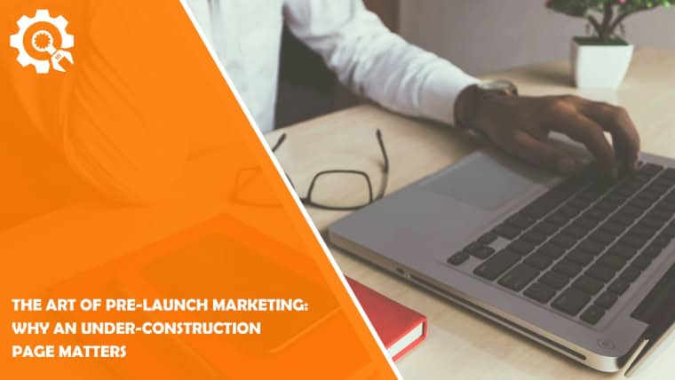 The Art of Pre-Launch Marketing: Why an Under-Construction Page Matters